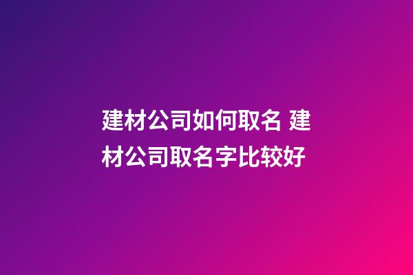 建材公司如何取名 建材公司取名字比较好